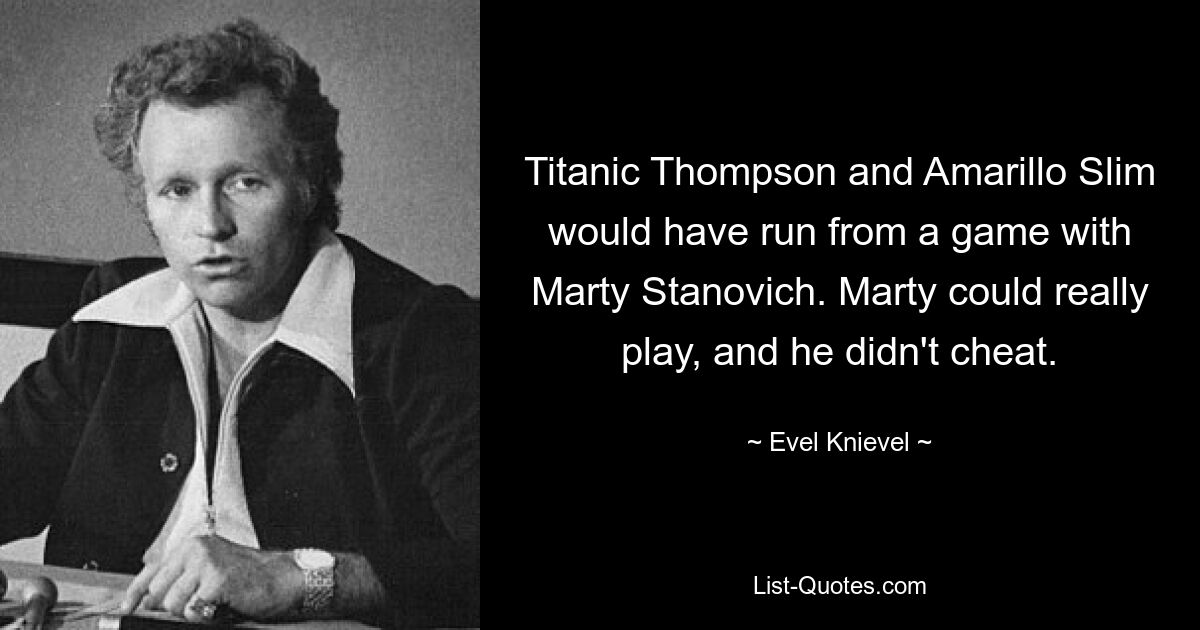 Titanic Thompson and Amarillo Slim would have run from a game with Marty Stanovich. Marty could really play, and he didn't cheat. — © Evel Knievel