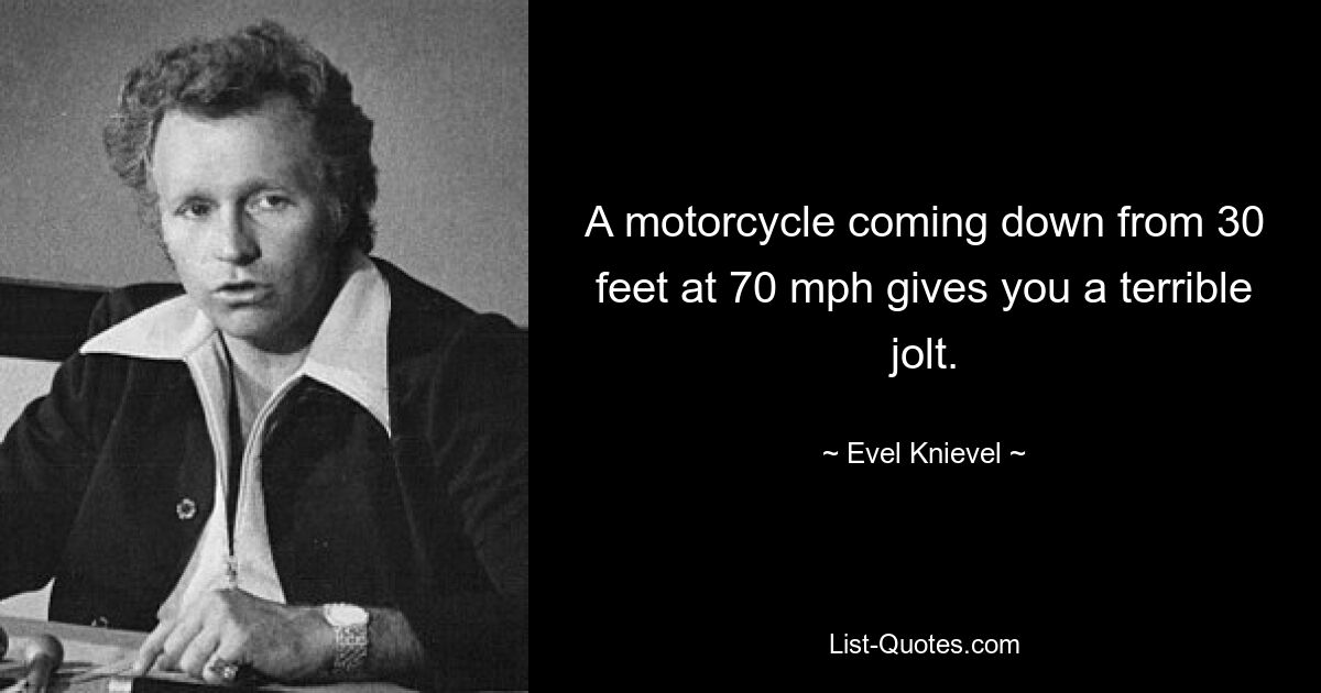 A motorcycle coming down from 30 feet at 70 mph gives you a terrible jolt. — © Evel Knievel