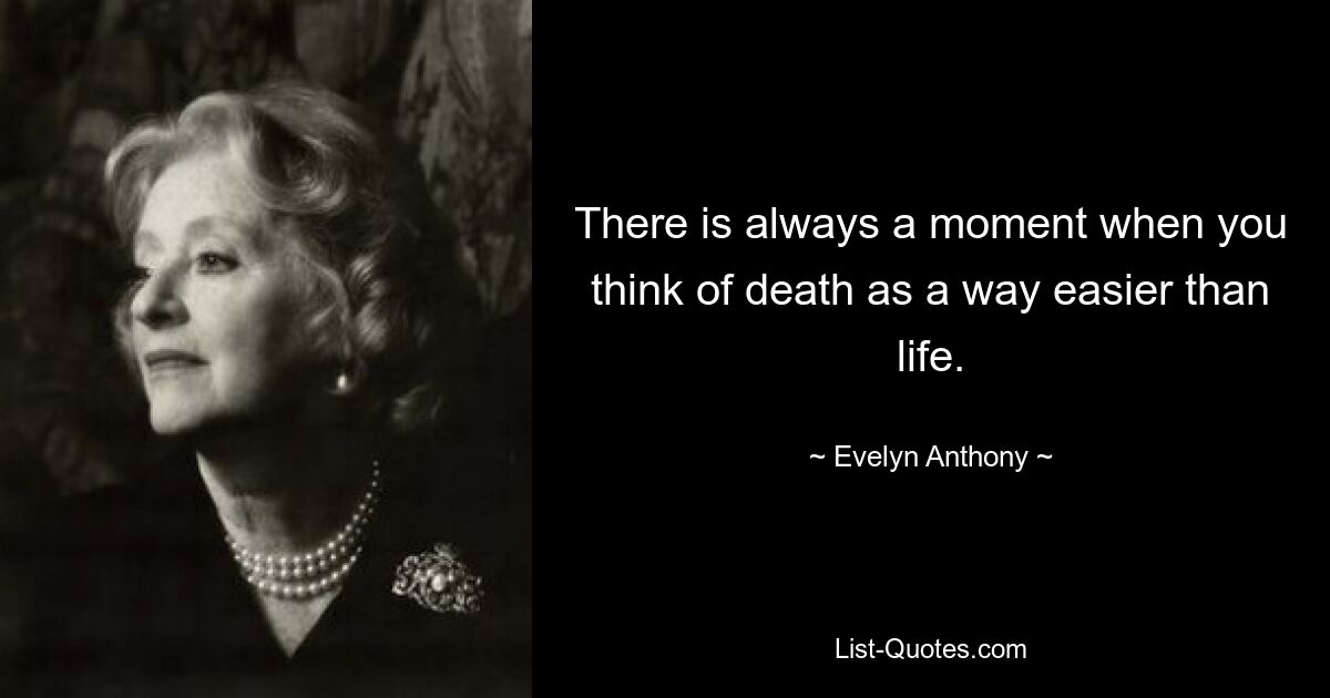 There is always a moment when you think of death as a way easier than life. — © Evelyn Anthony