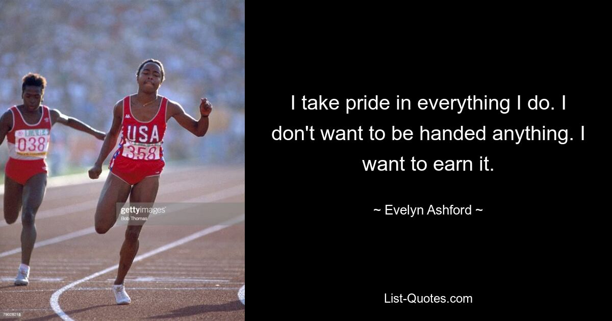 I take pride in everything I do. I don't want to be handed anything. I want to earn it. — © Evelyn Ashford