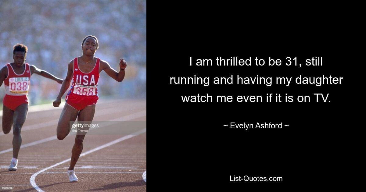 I am thrilled to be 31, still running and having my daughter watch me even if it is on TV. — © Evelyn Ashford