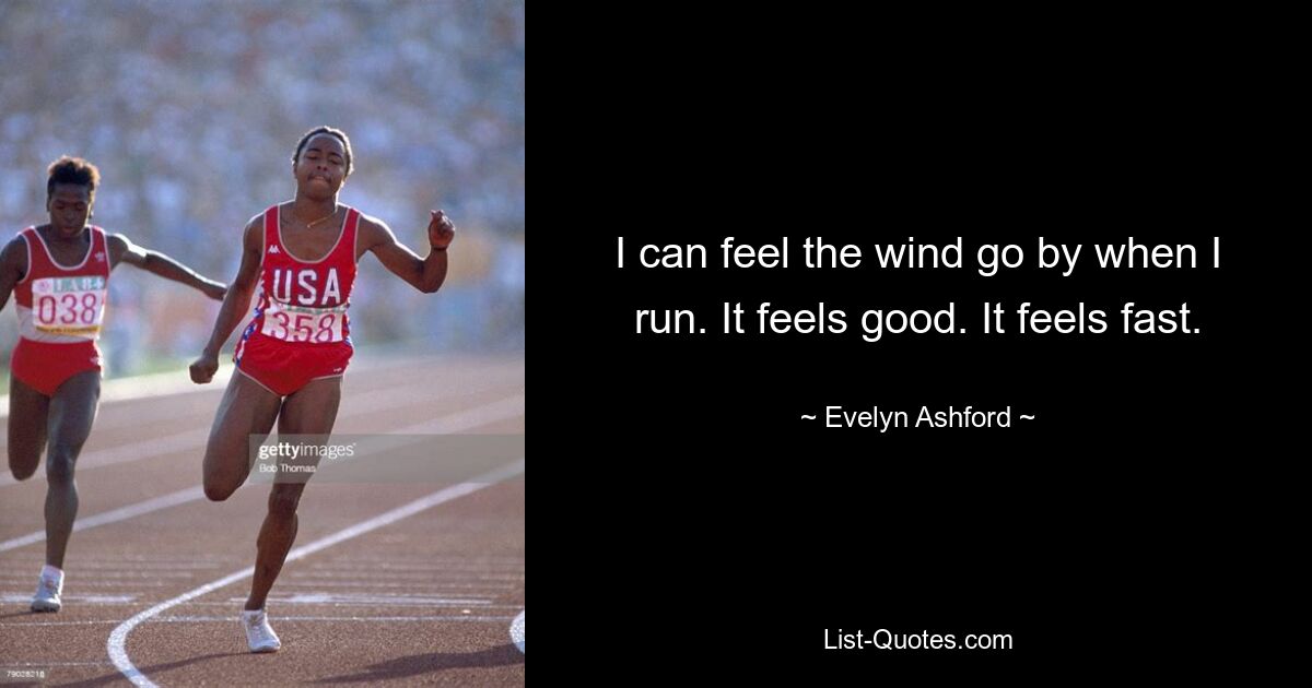 I can feel the wind go by when I run. It feels good. It feels fast. — © Evelyn Ashford