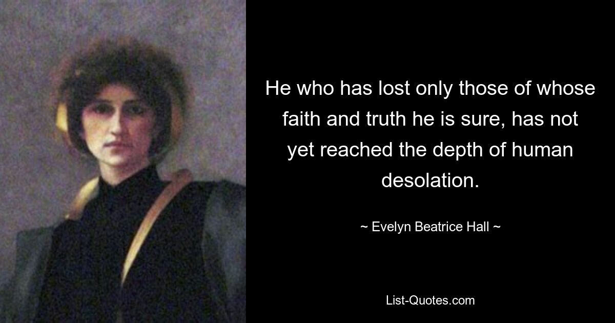 He who has lost only those of whose faith and truth he is sure, has not yet reached the depth of human desolation. — © Evelyn Beatrice Hall