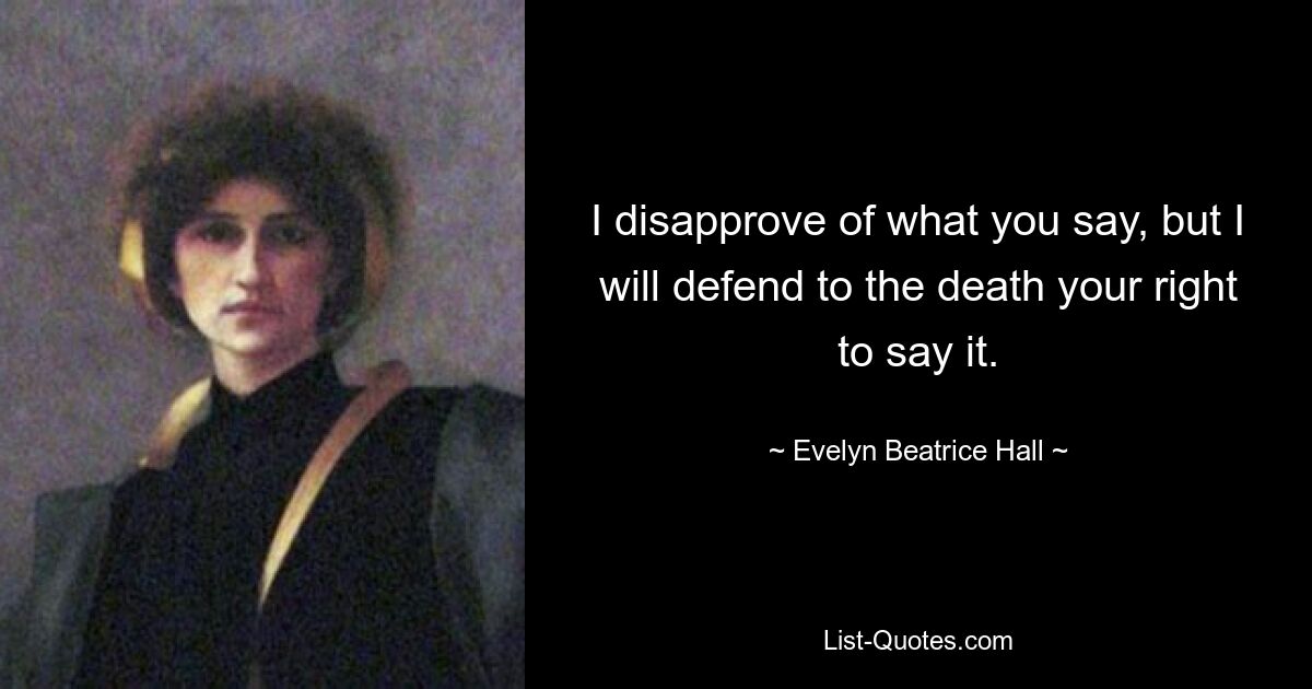 I disapprove of what you say, but I will defend to the death your right to say it. — © Evelyn Beatrice Hall