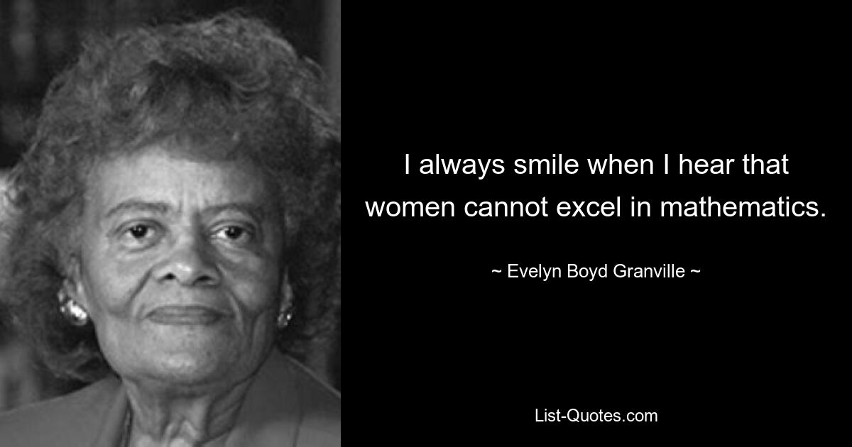 I always smile when I hear that women cannot excel in mathematics. — © Evelyn Boyd Granville