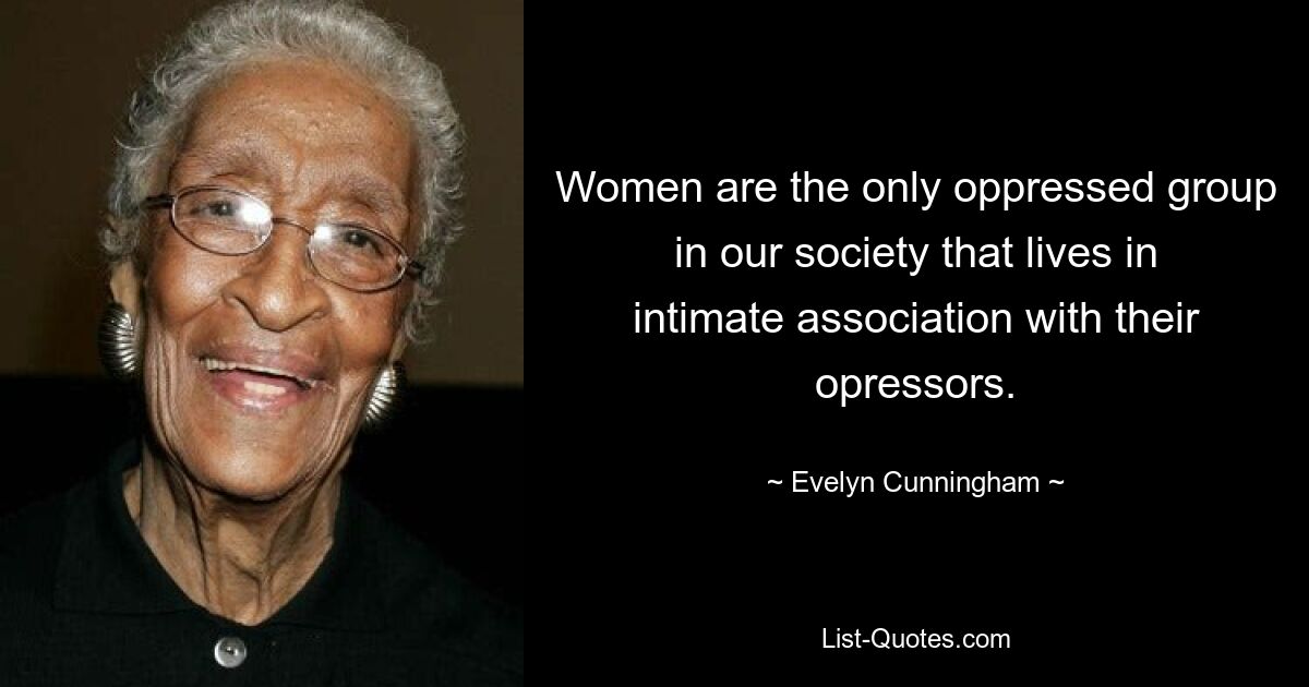 Women are the only oppressed group in our society that lives in intimate association with their opressors. — © Evelyn Cunningham