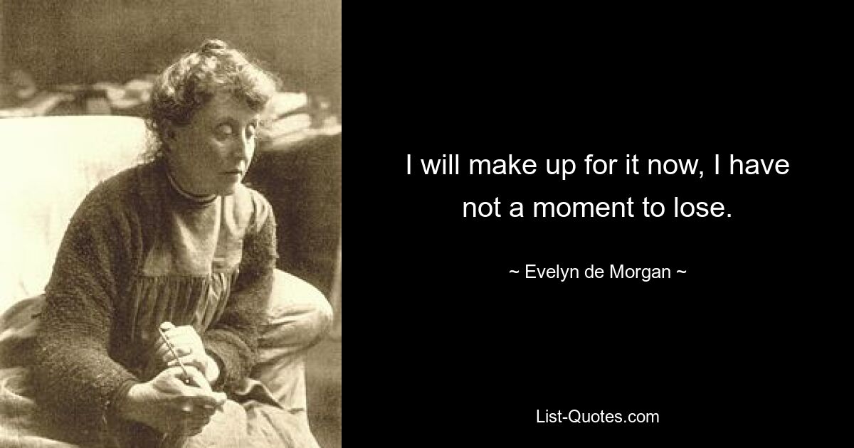 I will make up for it now, I have not a moment to lose. — © Evelyn de Morgan