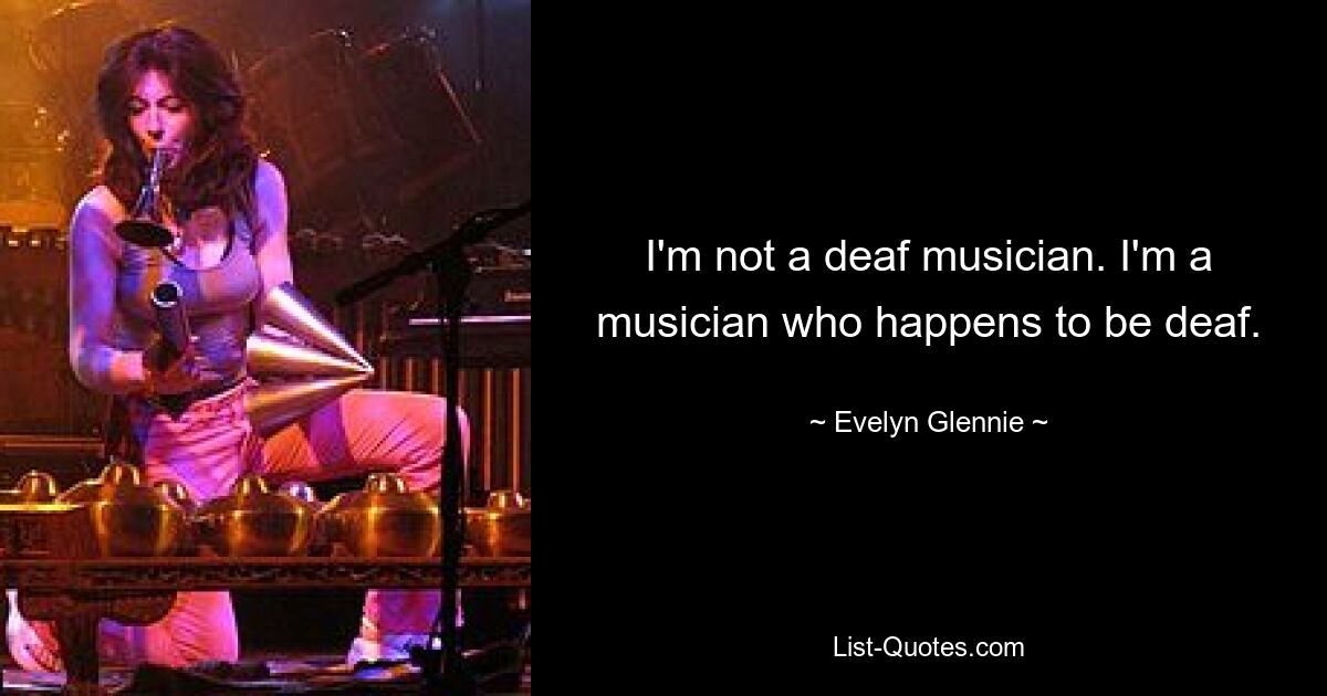 Ich bin kein gehörloser Musiker. Ich bin ein Musiker, der zufällig taub ist. — © Evelyn Glennie 