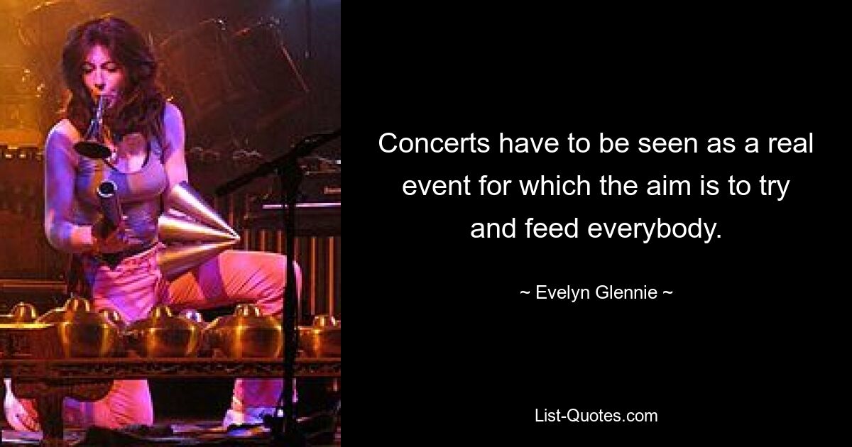 Concerts have to be seen as a real event for which the aim is to try and feed everybody. — © Evelyn Glennie