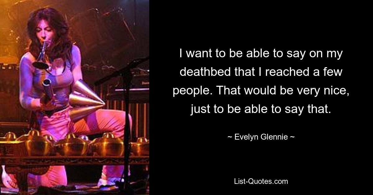 I want to be able to say on my deathbed that I reached a few people. That would be very nice, just to be able to say that. — © Evelyn Glennie