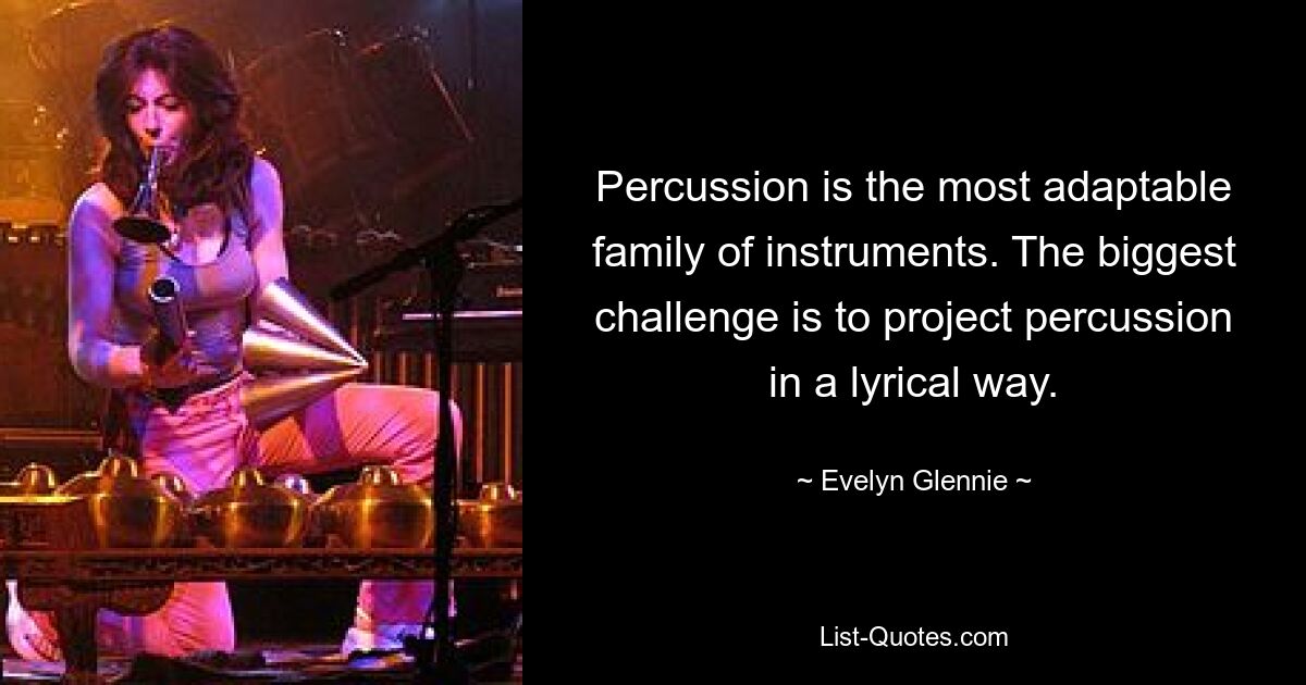 Percussion is the most adaptable family of instruments. The biggest challenge is to project percussion in a lyrical way. — © Evelyn Glennie