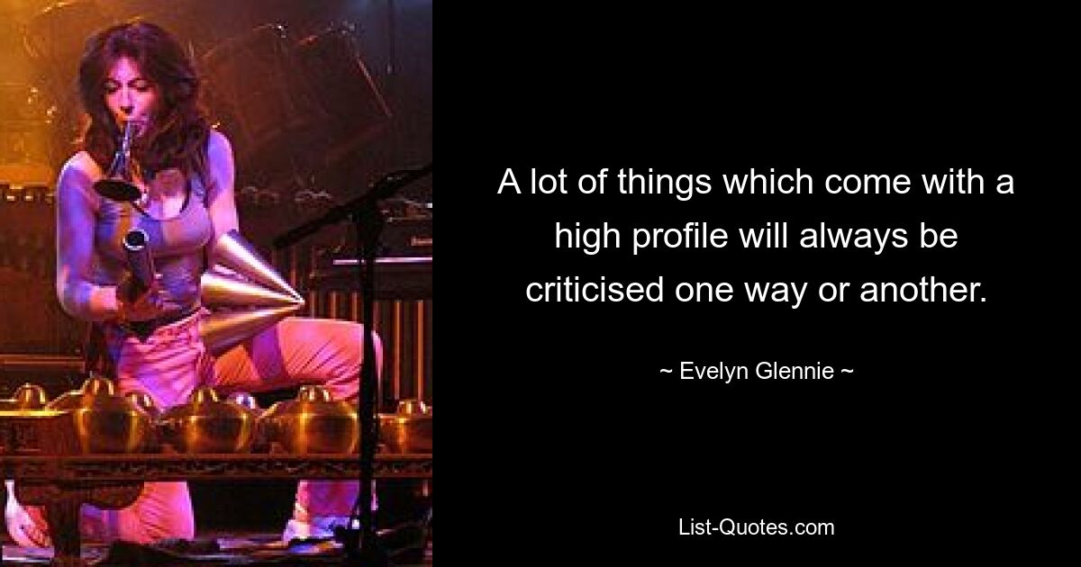 A lot of things which come with a high profile will always be criticised one way or another. — © Evelyn Glennie