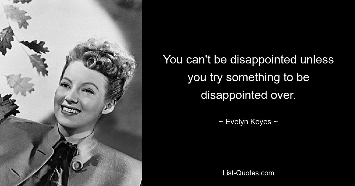 You can't be disappointed unless you try something to be disappointed over. — © Evelyn Keyes