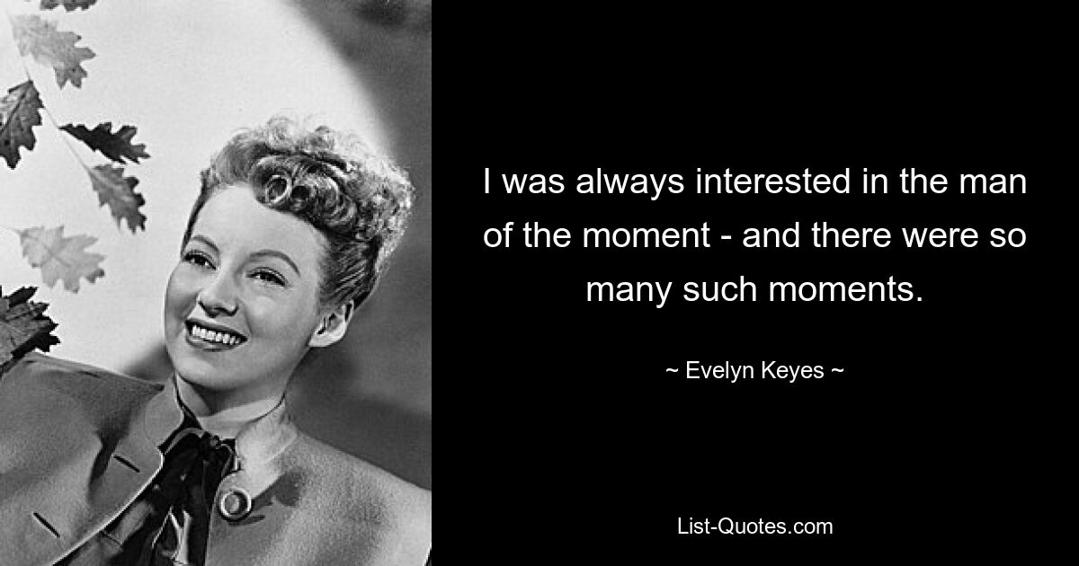 I was always interested in the man of the moment - and there were so many such moments. — © Evelyn Keyes