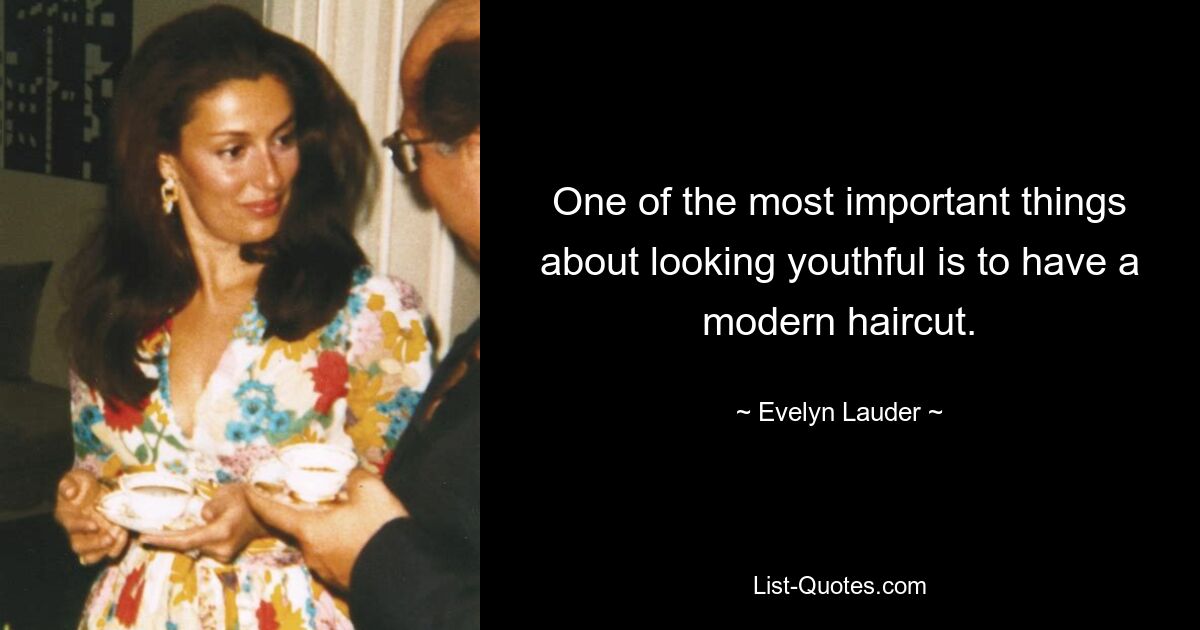 One of the most important things about looking youthful is to have a modern haircut. — © Evelyn Lauder