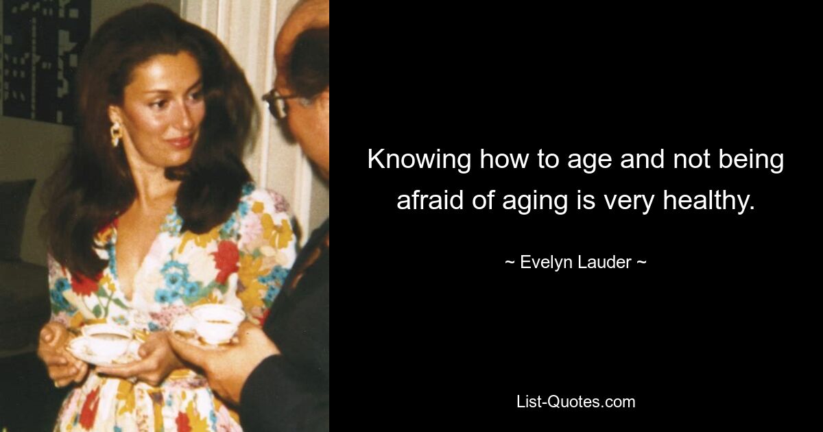 Knowing how to age and not being afraid of aging is very healthy. — © Evelyn Lauder