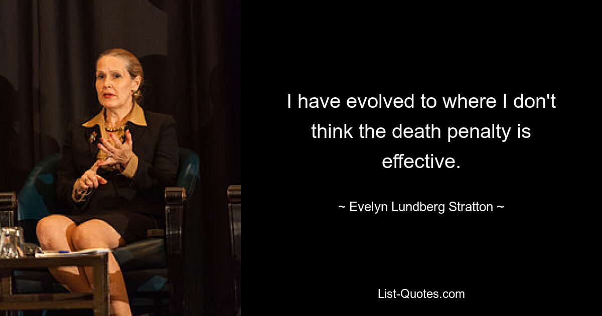 I have evolved to where I don't think the death penalty is effective. — © Evelyn Lundberg Stratton