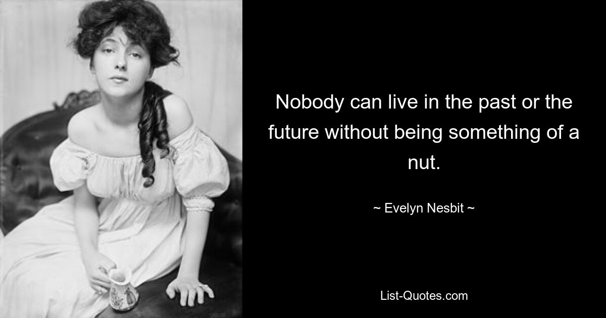 Nobody can live in the past or the future without being something of a nut. — © Evelyn Nesbit