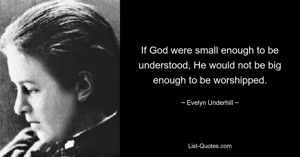 If God were small enough to be understood, He would not be big enough to be worshipped. — © Evelyn Underhill