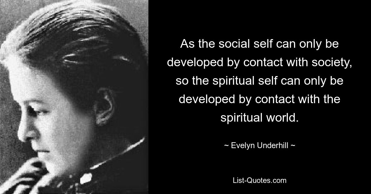 As the social self can only be developed by contact with society, so the spiritual self can only be developed by contact with the spiritual world. — © Evelyn Underhill