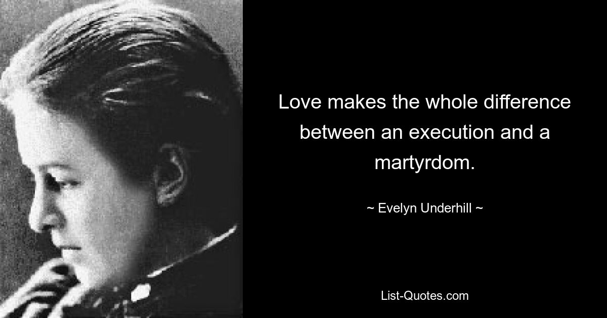 Love makes the whole difference between an execution and a martyrdom. — © Evelyn Underhill