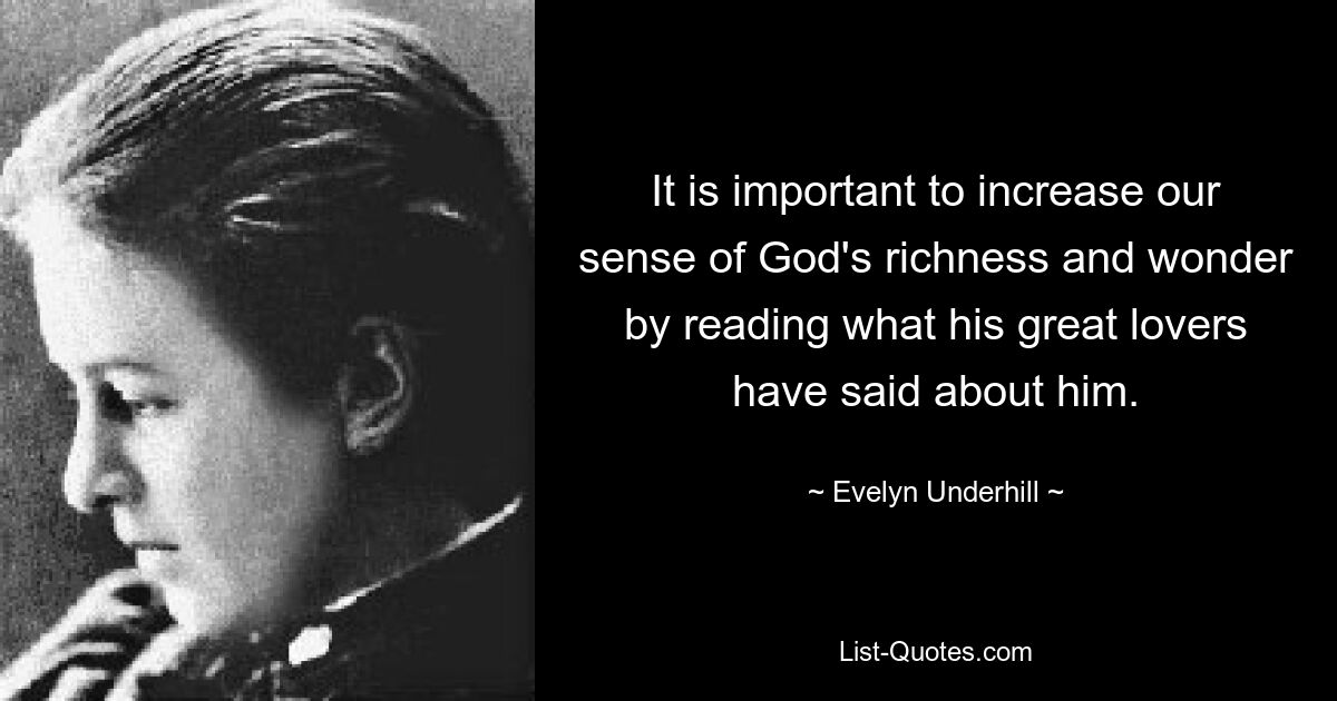 It is important to increase our sense of God's richness and wonder by reading what his great lovers have said about him. — © Evelyn Underhill