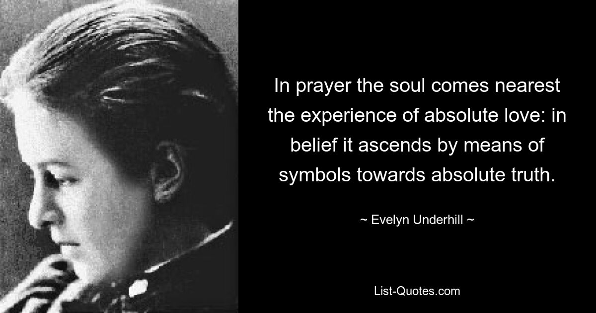 In prayer the soul comes nearest the experience of absolute love: in belief it ascends by means of symbols towards absolute truth. — © Evelyn Underhill