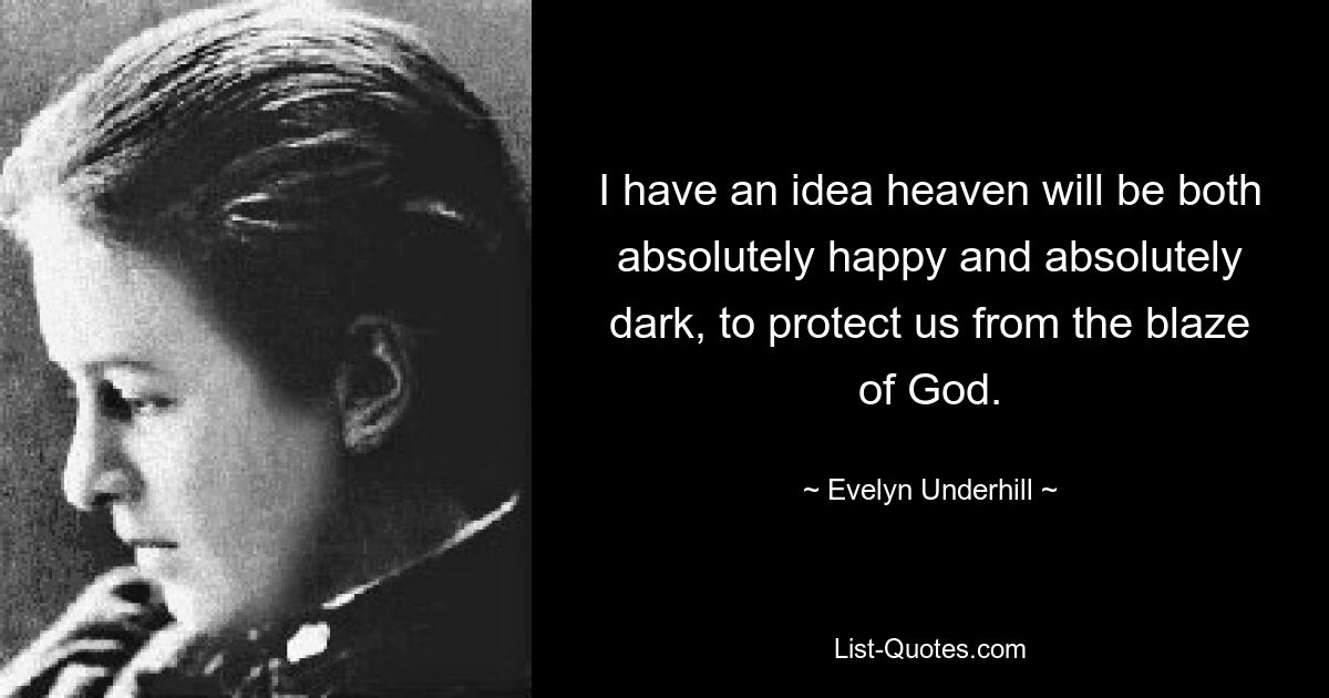 I have an idea heaven will be both absolutely happy and absolutely dark, to protect us from the blaze of God. — © Evelyn Underhill