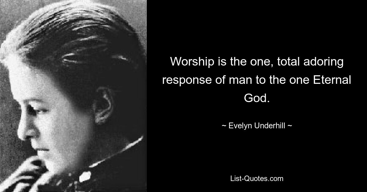 Worship is the one, total adoring response of man to the one Eternal God. — © Evelyn Underhill