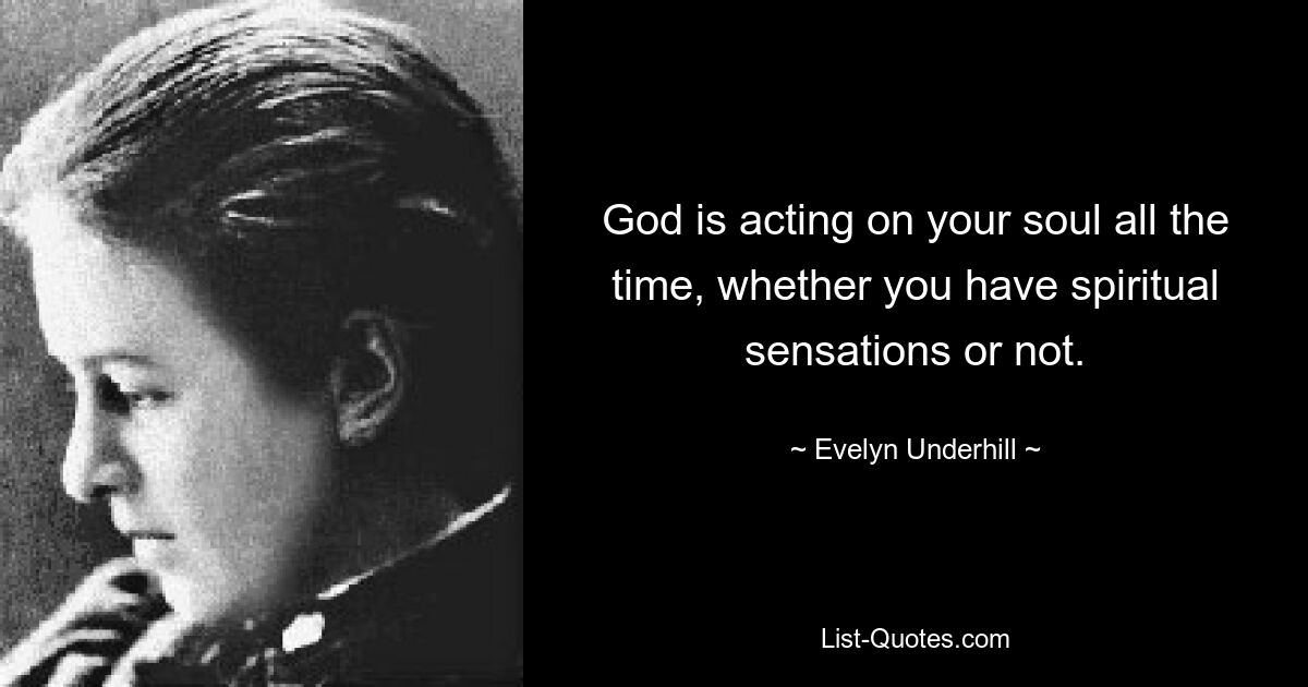 God is acting on your soul all the time, whether you have spiritual sensations or not. — © Evelyn Underhill