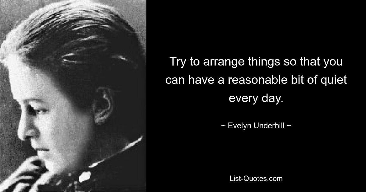 Try to arrange things so that you can have a reasonable bit of quiet every day. — © Evelyn Underhill