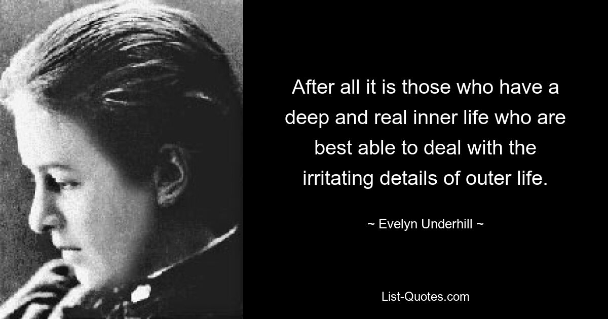 After all it is those who have a deep and real inner life who are best able to deal with the irritating details of outer life. — © Evelyn Underhill