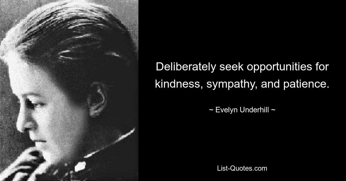 Deliberately seek opportunities for kindness, sympathy, and patience. — © Evelyn Underhill