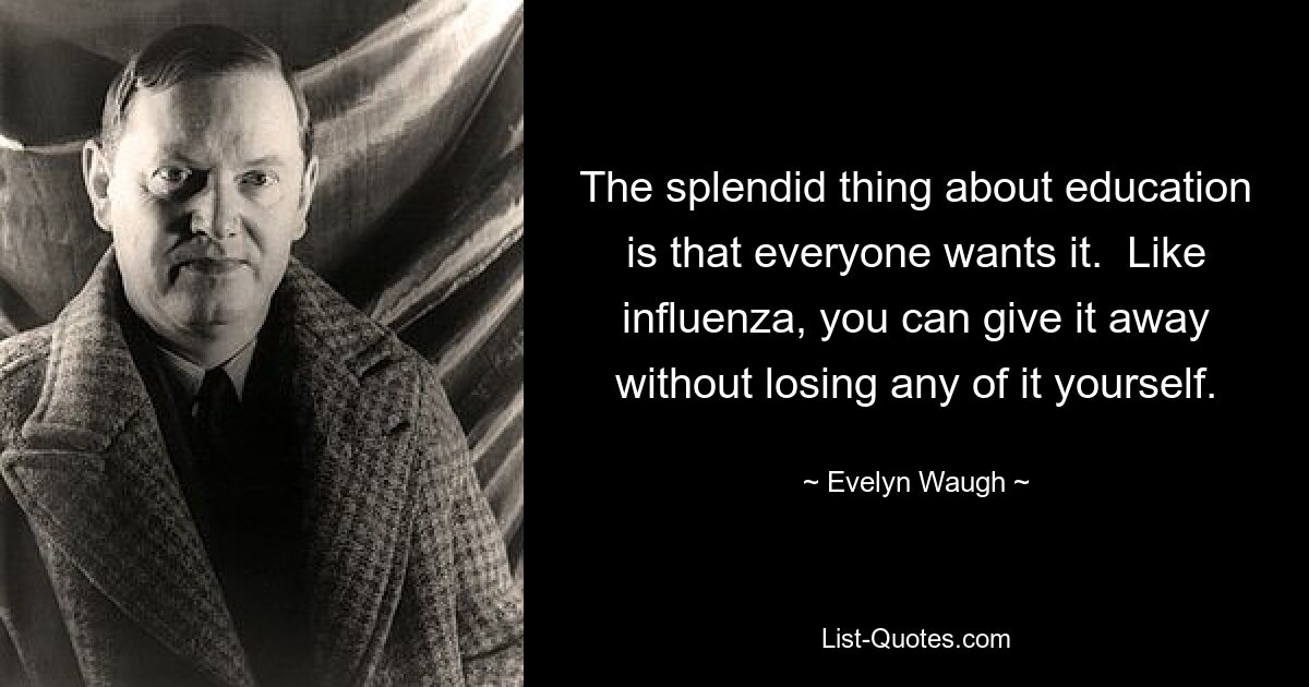 The splendid thing about education is that everyone wants it.  Like influenza, you can give it away without losing any of it yourself. — © Evelyn Waugh