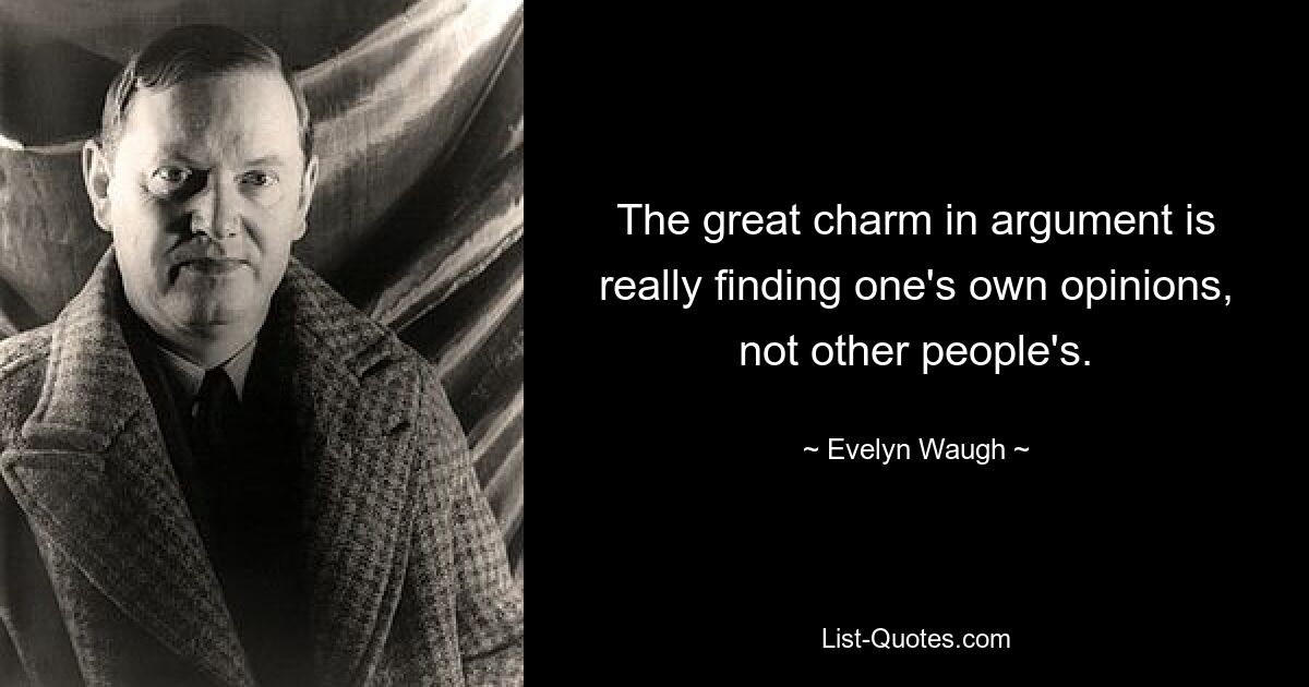 The great charm in argument is really finding one's own opinions, not other people's. — © Evelyn Waugh