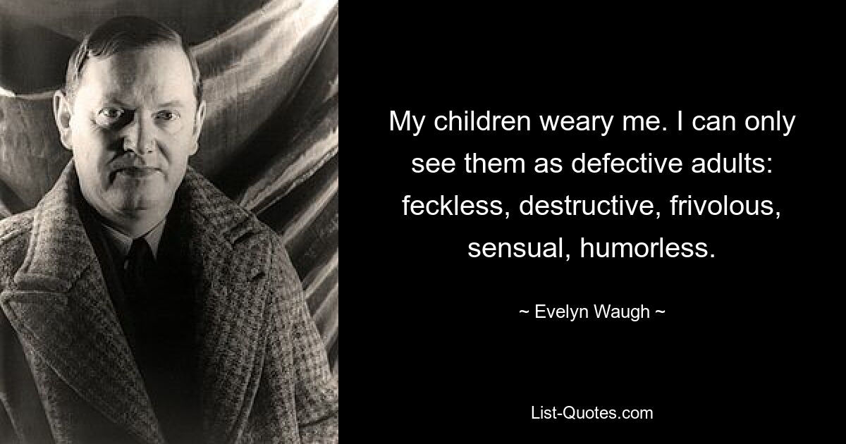 My children weary me. I can only see them as defective adults: feckless, destructive, frivolous, sensual, humorless. — © Evelyn Waugh