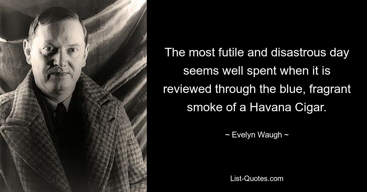 The most futile and disastrous day seems well spent when it is reviewed through the blue, fragrant smoke of a Havana Cigar. — © Evelyn Waugh