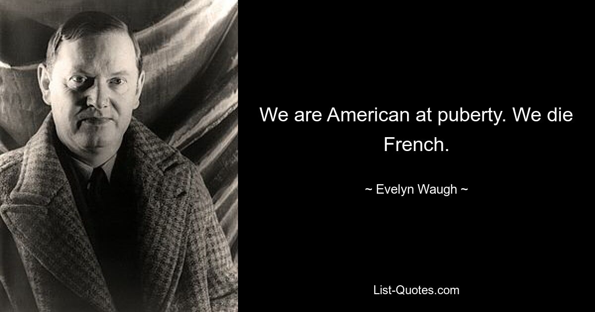 We are American at puberty. We die French. — © Evelyn Waugh