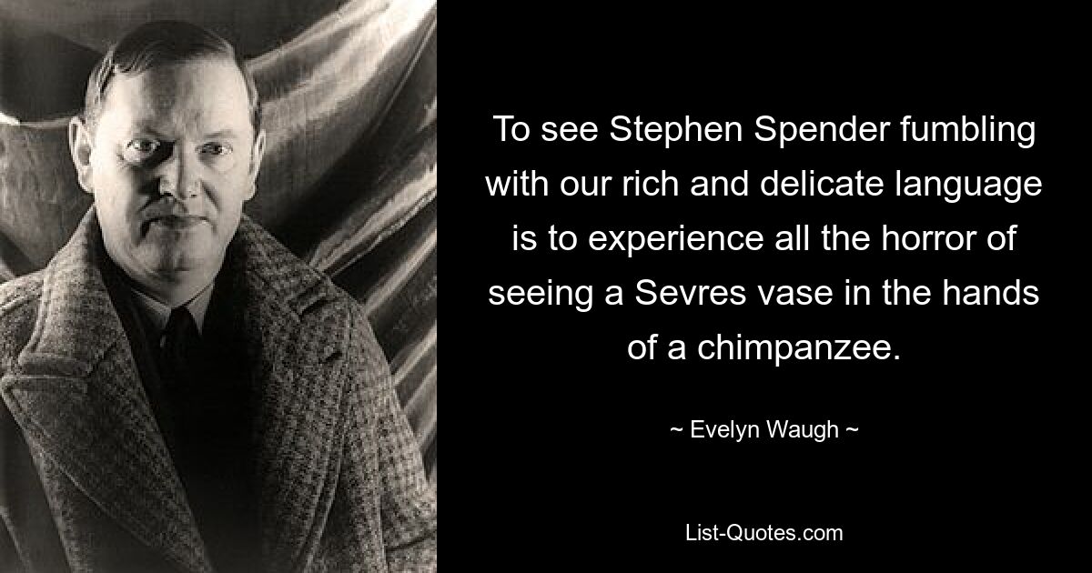 To see Stephen Spender fumbling with our rich and delicate language is to experience all the horror of seeing a Sevres vase in the hands of a chimpanzee. — © Evelyn Waugh