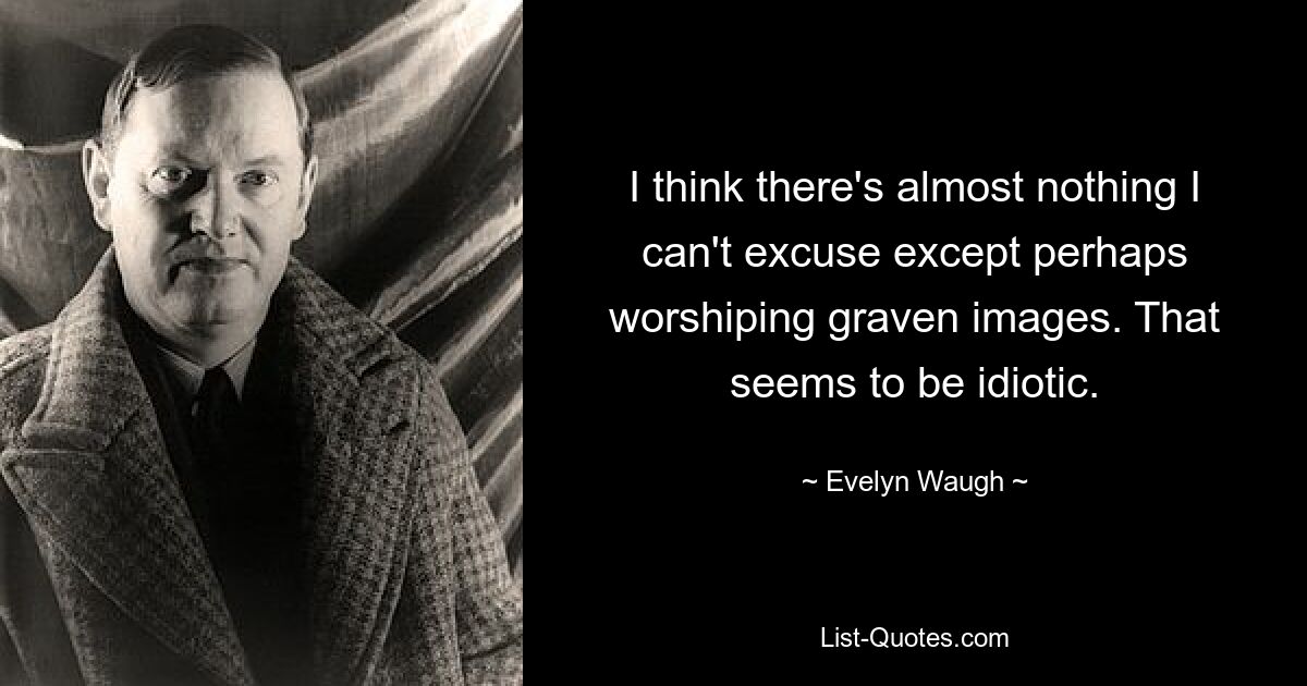 I think there's almost nothing I can't excuse except perhaps worshiping graven images. That seems to be idiotic. — © Evelyn Waugh