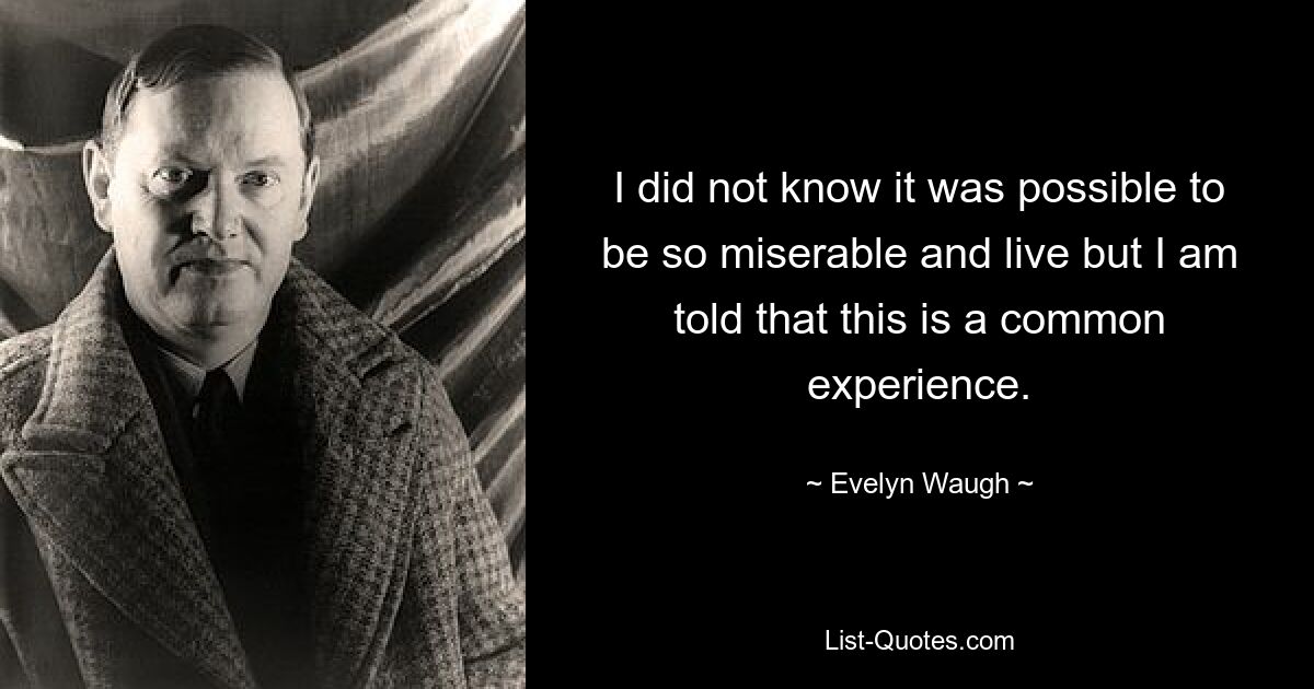 I did not know it was possible to be so miserable and live but I am told that this is a common experience. — © Evelyn Waugh