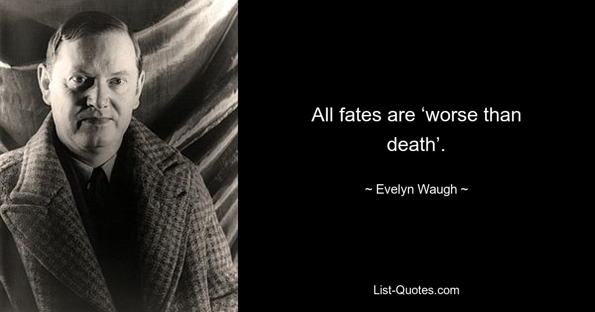 All fates are ‘worse than death’. — © Evelyn Waugh