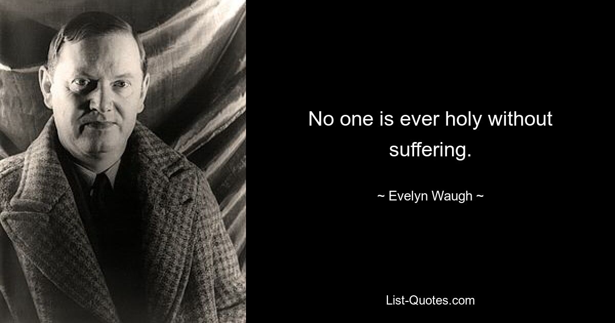 No one is ever holy without suffering. — © Evelyn Waugh