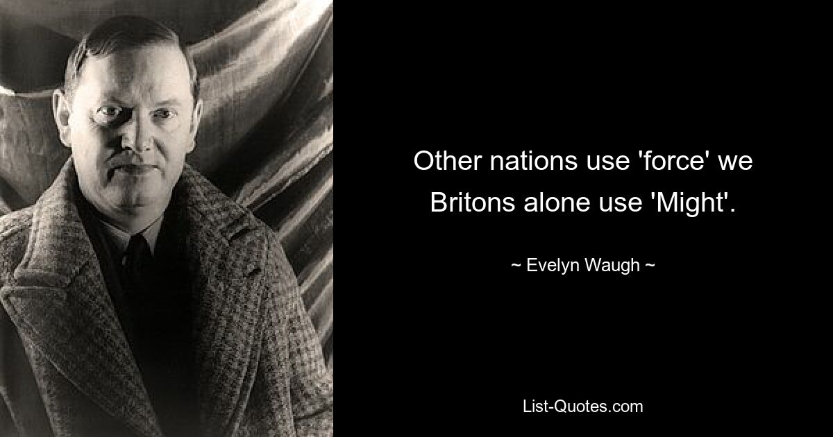 Other nations use 'force' we Britons alone use 'Might'. — © Evelyn Waugh