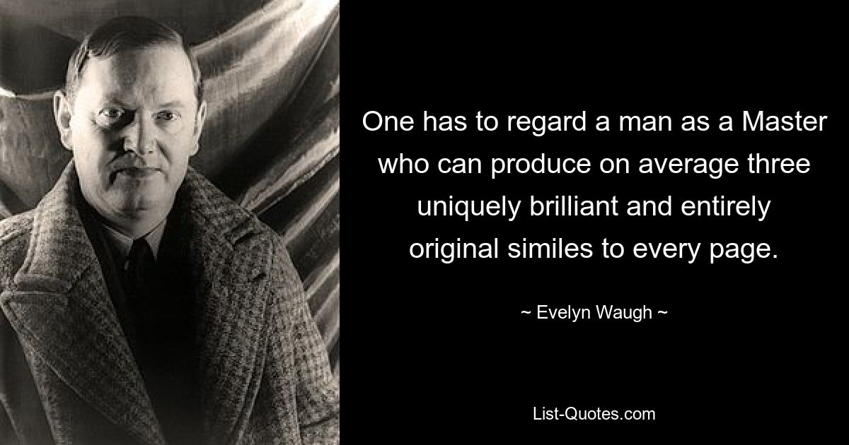 One has to regard a man as a Master who can produce on average three uniquely brilliant and entirely original similes to every page. — © Evelyn Waugh