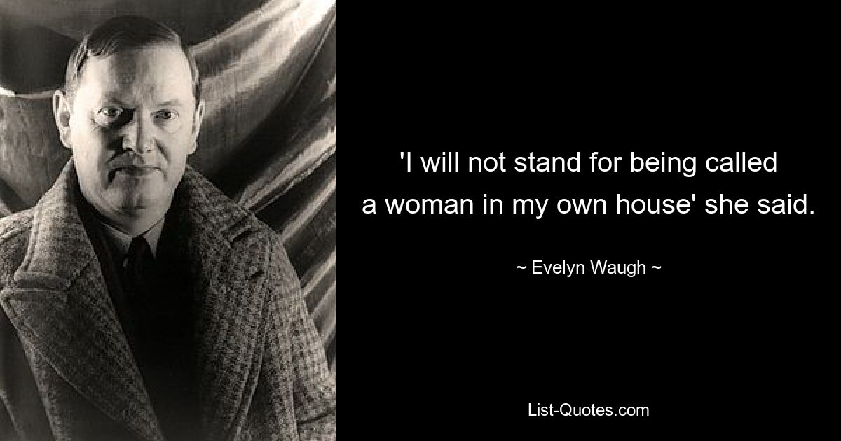 'I will not stand for being called a woman in my own house' she said. — © Evelyn Waugh