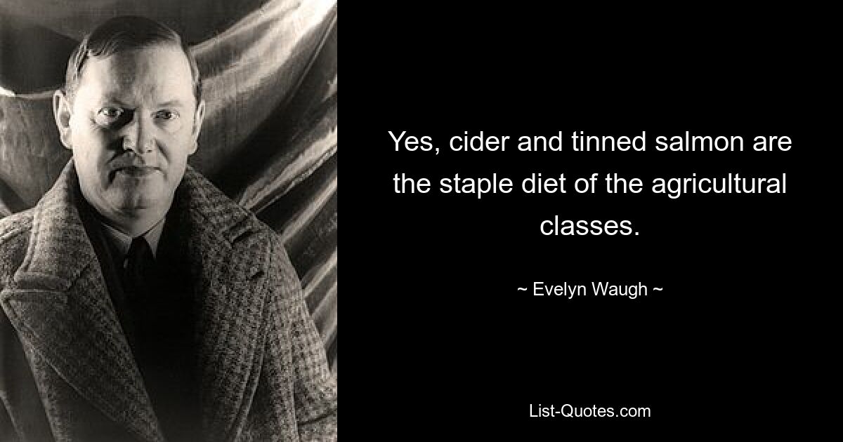 Yes, cider and tinned salmon are the staple diet of the agricultural classes. — © Evelyn Waugh