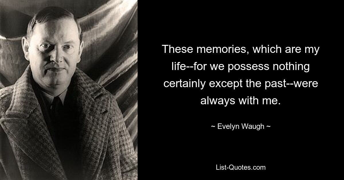 These memories, which are my life--for we possess nothing certainly except the past--were always with me. — © Evelyn Waugh