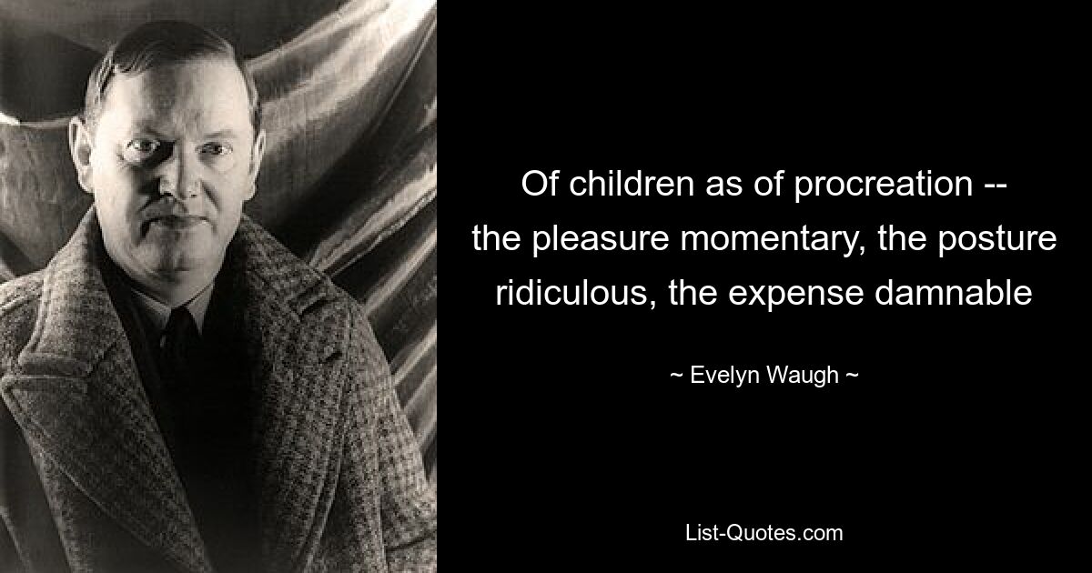 Of children as of procreation -- the pleasure momentary, the posture ridiculous, the expense damnable — © Evelyn Waugh