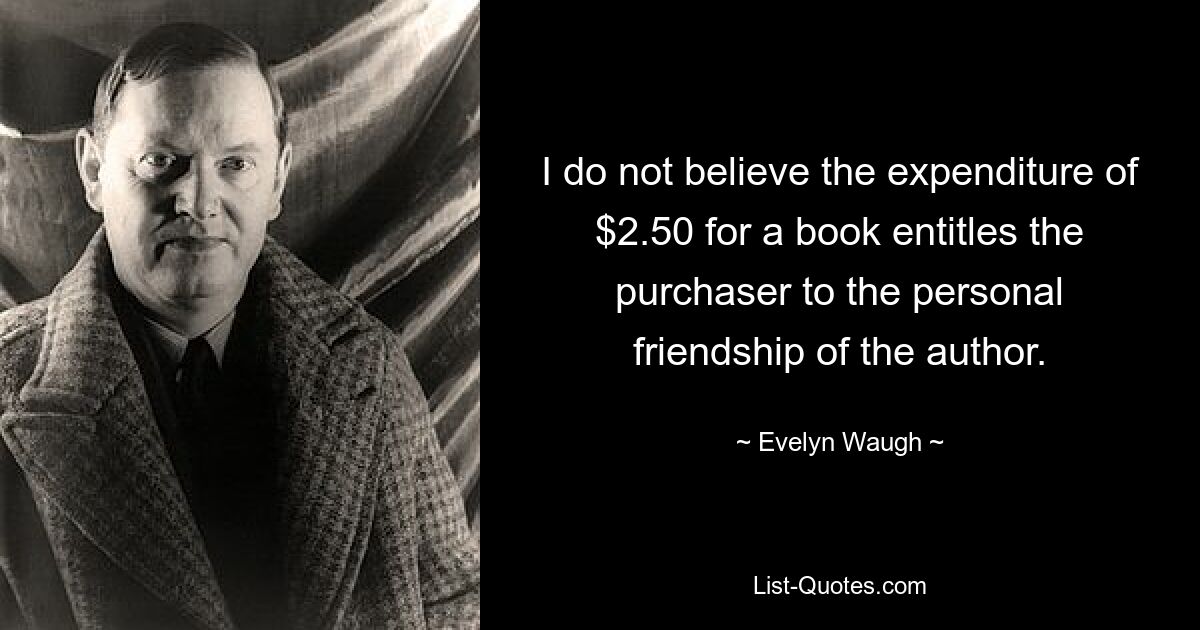 I do not believe the expenditure of $2.50 for a book entitles the purchaser to the personal friendship of the author. — © Evelyn Waugh